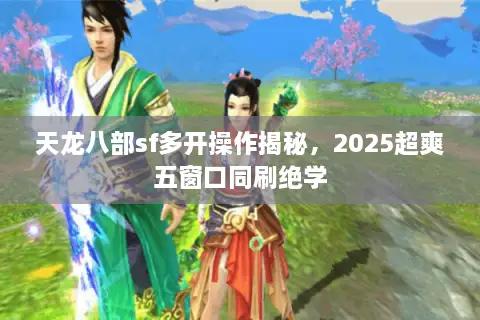 天龙八部sf多开操作揭秘，2025超爽五窗口同刷绝学