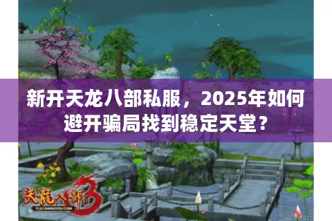 新开天龙八部私服，2025年如何避开骗局找到稳定天堂？