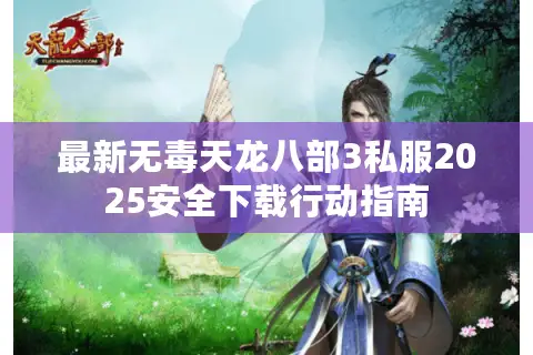 最新无毒天龙八部3私服2025安全下载行动指南