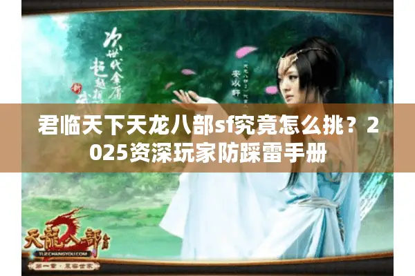 君临天下天龙八部sf究竟怎么挑?2025资深玩家防踩雷手册 君临天下天龙八部sf究竟怎么挑?2025资深玩家防踩雷手册