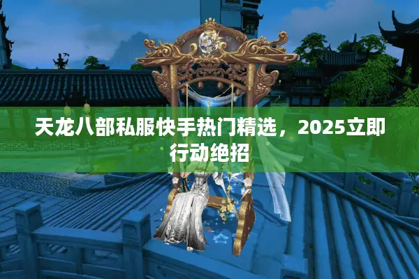 天龙八部私服快手热门精选,2025立即行动绝招 天龙八部私服快手热门精选,2025立即行动绝招