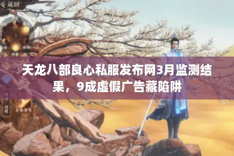 天龙八部良心私服发布网3月监测结果，9成虚假广告藏陷阱