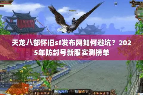 天龙八部怀旧sf发布网如何避坑？2025年防封号新服实测榜单