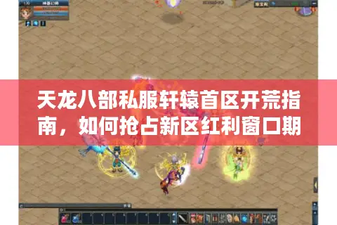 天龙八部私服轩辕首区开荒指南，如何抢占新区红利窗口期？
