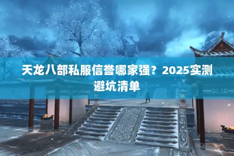 天龙八部私服信誉哪家强？2025实测避坑清单