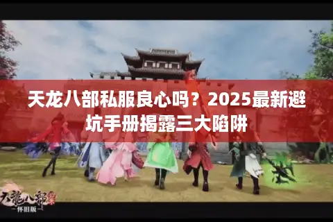 天龙八部私服良心吗？2025最新避坑手册揭露三大陷阱