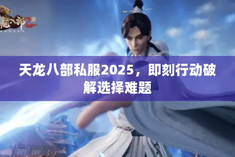 天龙八部私服2025,即刻行动破解选择难题 天龙八部私服2025,即刻行动破解选择难题