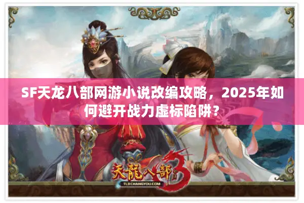 SF天龙八部网游小说改编攻略，2025年如何避开战力虚标陷阱？