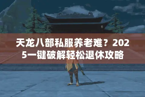 天龙八部私服养老难？2025一键破解轻松退休攻略