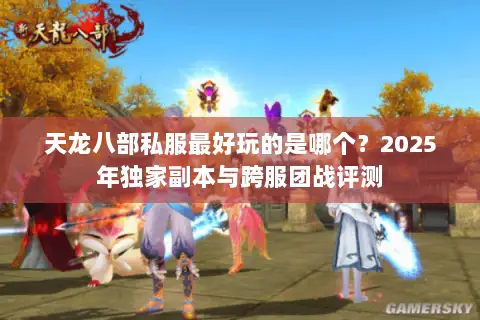 天龙八部私服最好玩的是哪个?2025年独家副本与跨服团战评测 天龙八部私服最好玩的是哪个?2025年独家副本与跨服团战评测