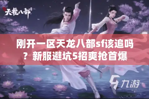 刚开一区天龙八部sf该追吗?新服避坑5招爽抢首爆 刚开一区天龙八部sf该追吗?新服避坑5招爽抢首爆