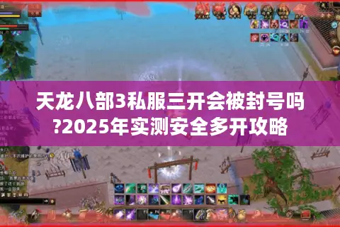 天龙八部3私服三开会被封号吗?2025年实测安全多开攻略