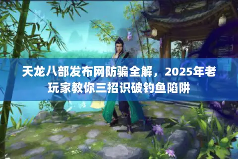 天龙八部发布网防骗全解,2025年老玩家教你三招识破钓鱼陷阱 天龙八部发布网防骗全解,2025年老玩家教你三招识破钓鱼陷阱