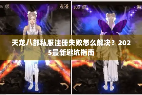 天龙八部私服注册失败怎么解决？2025最新避坑指南