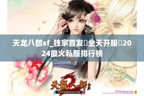 天龙八部sf_独家首发▷全天开服◁2024最火私服排行榜 天龙八部sf_独家首发▷全天开服◁2024最火私服排行榜