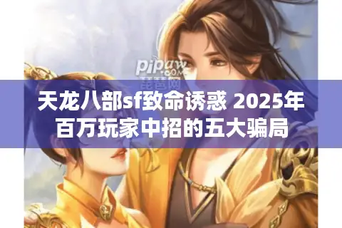 天龙八部sf致命诱惑 2025年百万玩家中招的五大骗局