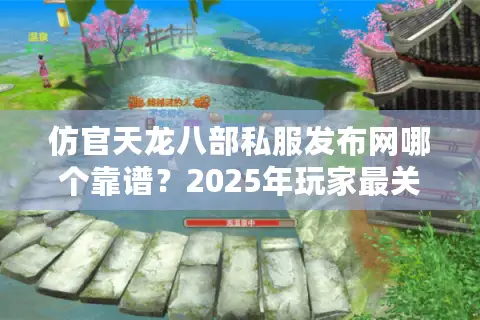 仿官天龙八部私服发布网哪个靠谱？2025年玩家最关心的五大筛选标准
