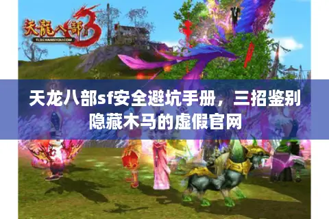 天龙八部sf安全避坑手册，三招鉴别隐藏木马的虚假官网