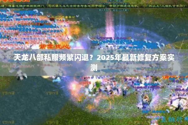 天龙八部私服频繁闪退?2025年最新修复方案实测 天龙八部私服频繁闪退?2025年最新修复方案实测