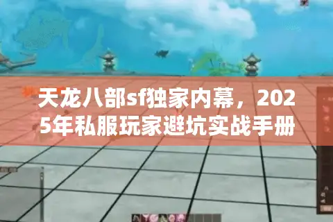 天龙八部sf独家内幕,2025年私服玩家避坑实战手册 天龙八部sf独家内幕,2025年私服玩家避坑实战手册