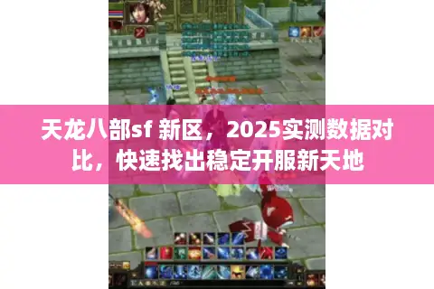 天龙八部sf 新区，2025实测数据对比，快速找出稳定开服新天地