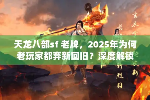 天龙八部sf 老牌，2025年为何老玩家都弃新回旧？深度解锁隐藏天堂