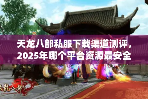 天龙八部私服下载渠道测评,2025年哪个平台资源最安全? 天龙八部私服下载渠道测评,2025年哪个平台资源最安全?