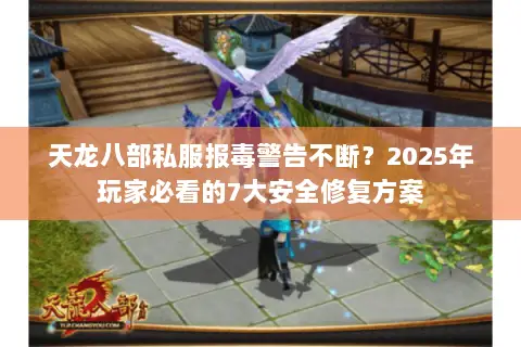 天龙八部私服报毒警告不断？2025年玩家必看的7大安全修复方案