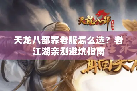 天龙八部养老服怎么选？老江湖亲测避坑指南