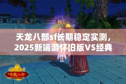 天龙八部sf长期稳定实测，2025新端游怀旧版VS经典魔改数据揭秘