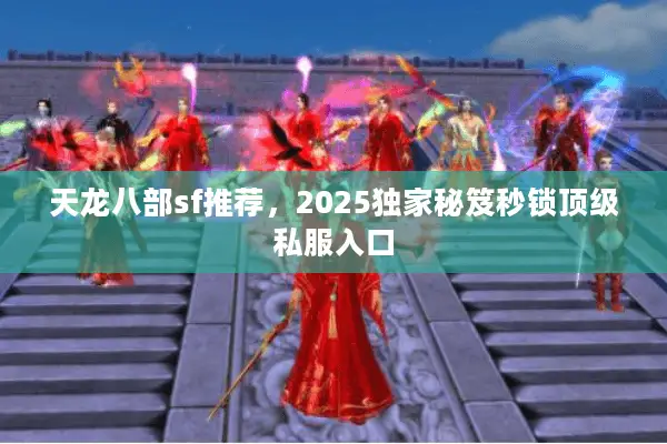 天龙八部sf推荐，2025独家秘笈秒锁顶级私服入口