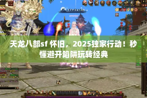天龙八部sf 怀旧，2025独家行动！秒懂避开陷阱玩转经典