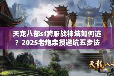 天龙八部sf跨服战神域如何选?2025老炮亲授避坑五步法 天龙八部sf跨服战神域如何选?2025老炮亲授避坑五步法