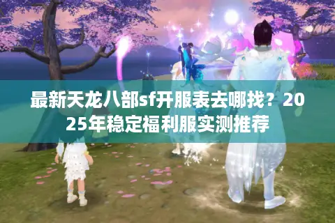 最新天龙八部sf开服表去哪找？2025年稳定福利服实测推荐