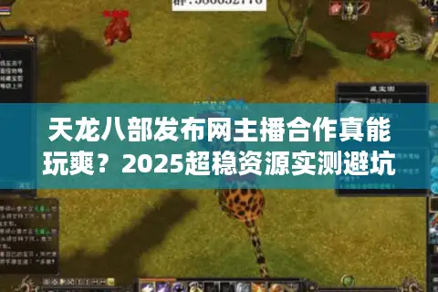 天龙八部发布网主播合作真能玩爽？2025超稳资源实测避坑指南