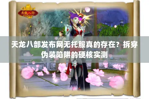 天龙八部发布网无托服真的存在?拆穿伪装陷阱的硬核实测 天龙八部发布网无托服真的存在?拆穿伪装陷阱的硬核实测