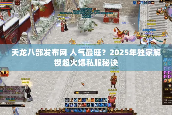 天龙八部发布网 人气最旺？2025年独家解锁超火爆私服秘诀
