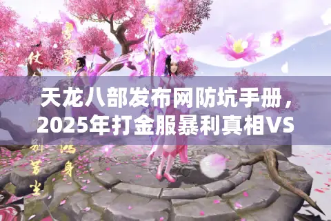 天龙八部发布网防坑手册，2025年打金服暴利真相VS九成玩家白打工