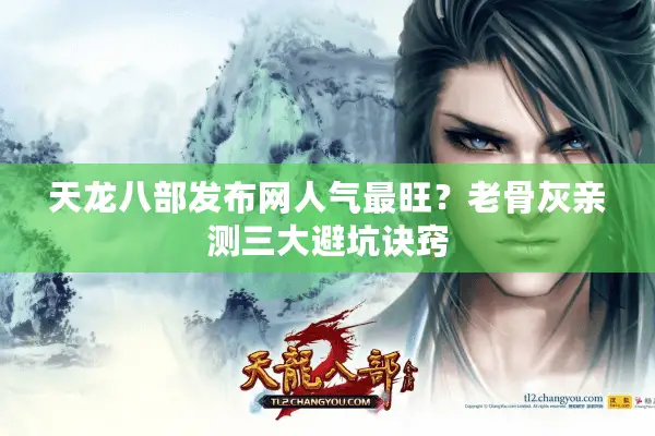 天龙八部发布网人气最旺？老骨灰亲测三大避坑诀窍
