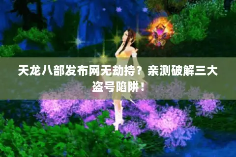 天龙八部发布网无劫持？亲测破解三大盗号陷阱！