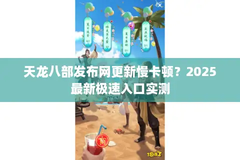 天龙八部发布网更新慢卡顿?2025最新极速入口实测 天龙八部发布网更新慢卡顿?2025最新极速入口实测