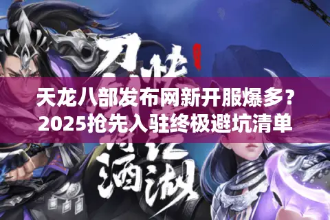 天龙八部发布网新开服爆多？2025抢先入驻终极避坑清单