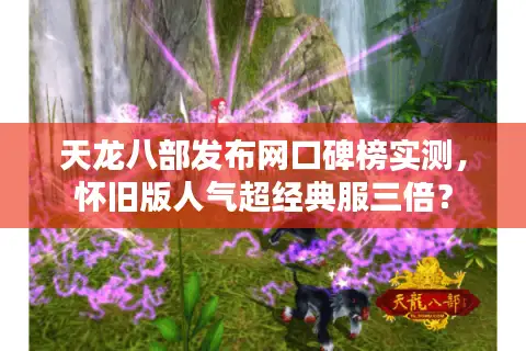 天龙八部发布网口碑榜实测，怀旧版人气超经典服三倍？