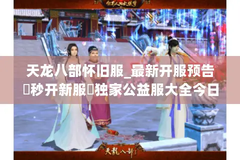 天龙八部怀旧服_最新开服预告▶秒开新服◀独家公益服大全今日开服列表