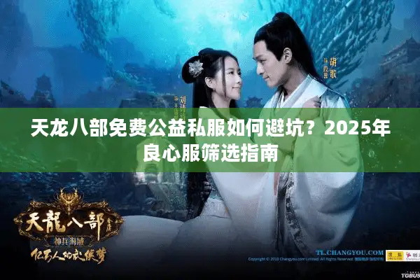 天龙八部免费公益私服如何避坑?2025年良心服筛选指南 天龙八部免费公益私服如何避坑?2025年良心服筛选指南