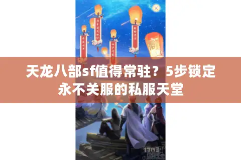 天龙八部sf值得常驻？5步锁定永不关服的私服天堂