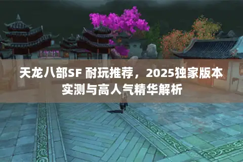 天龙八部SF 耐玩推荐，2025独家版本实测与高人气精华解析