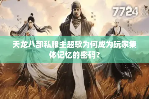 天龙八部私服主题歌为何成为玩家集体记忆的密码？