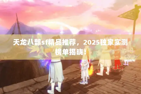 天龙八部sf精品推荐，2025独家实测榜单揭晓！