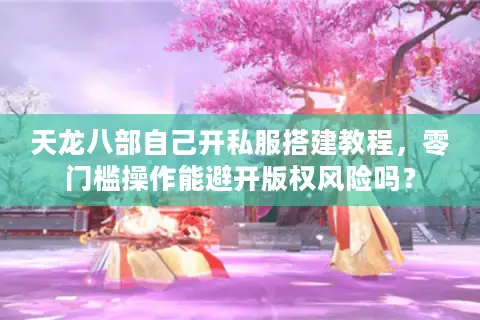 天龙八部自己开私服搭建教程,零门槛操作能避开版权风险吗? 天龙八部自己开私服搭建教程,零门槛操作能避开版权风险吗?